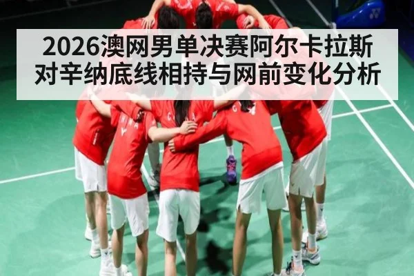 2026澳网男单决赛阿尔卡拉斯对辛纳底线相持与网前变化分析